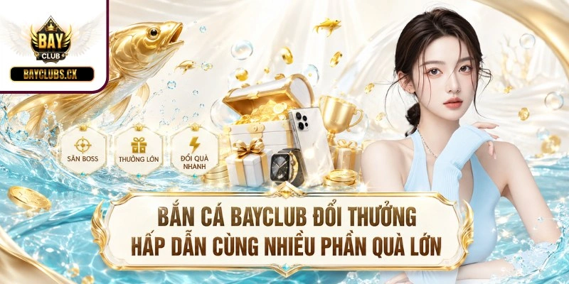 Bắn cá BAYCLUB đổi thưởng hấp dẫn cùng nhiều phần quà lớn